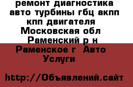 ремонт диагностика авто турбины гбц акпп кпп двигателя - Московская обл., Раменский р-н, Раменское г. Авто » Услуги   